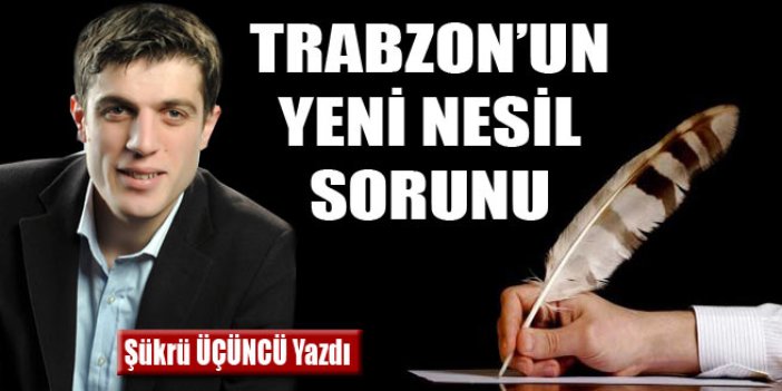 Trabzon'un yeni nesil sorunu