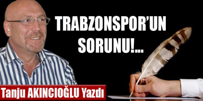 Tanju Akıncıoğlu yazdı "Trabzonspor'un sorunu!..."