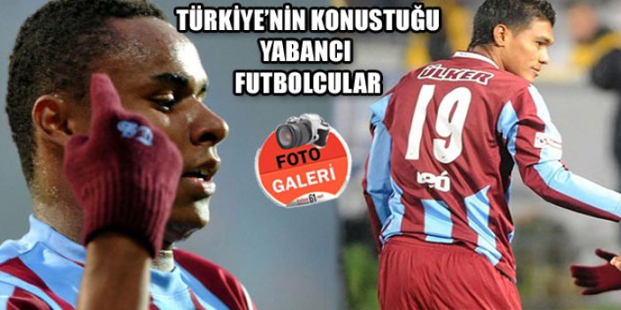 Türkiye'nin konuştuğu yabancı futbolcular