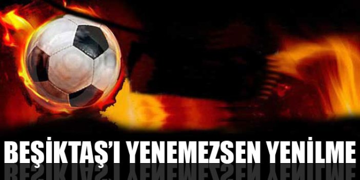 Beşiktaş’ı yenemezsen yenilme..