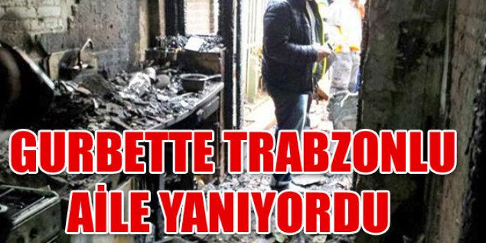 Trabzonlu aile gurbette yanıyordu!