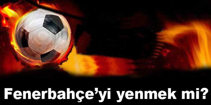 Fenerbahçe’yi yenmek mi?