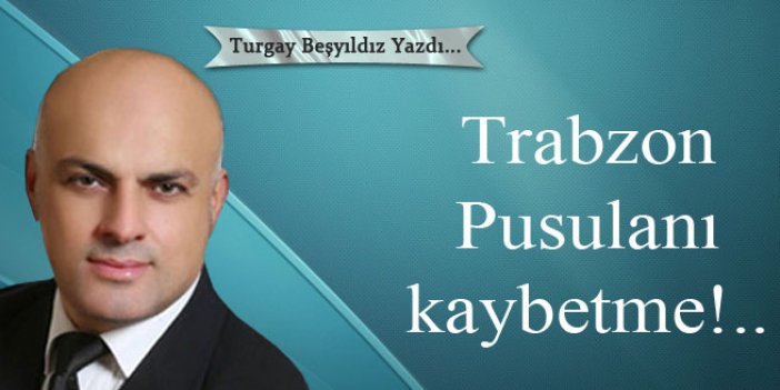 Trabzon Pusulanı kaybetme!..