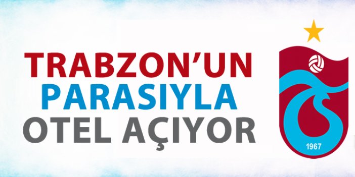 Trabzon'un parası ile otel açıyor