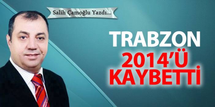 Salih Çamoğlu Yazdı "Trabzon 2014'ü Kaybetti"