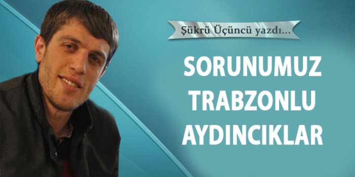 Sorunumuz Trabzonlu aydıncıklar