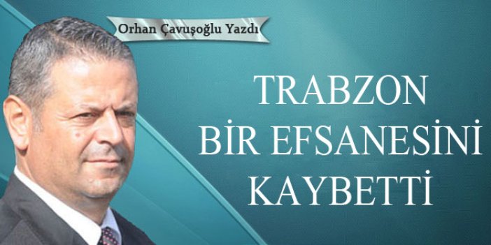 Trabzon bir efsanesini kaybetti