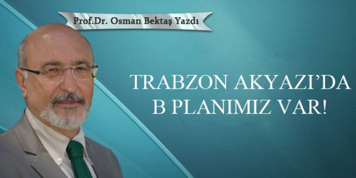 Osman Bektaş yazdı! Trabzon Akyazı'da B planımız var!
