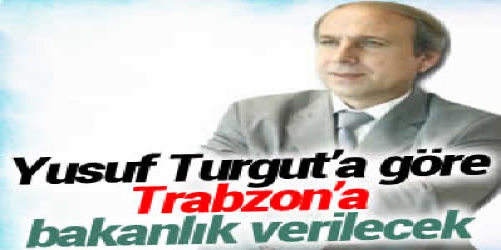 Yusuf Turgut’a göre Trabzon’a bakanlık verilecek