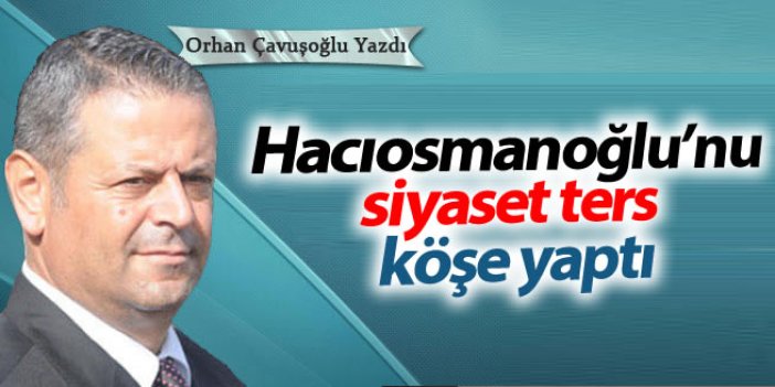 Hacıosmanoğlu’nu siyaset ters köşe yaptı