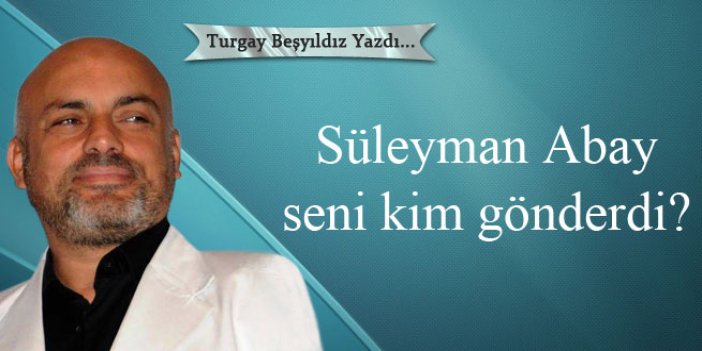 Süleyman Abay, seni kim gönderdi?