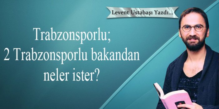Trabzonsporlu; 2 Trabzonsporlu bakandan neler ister?
