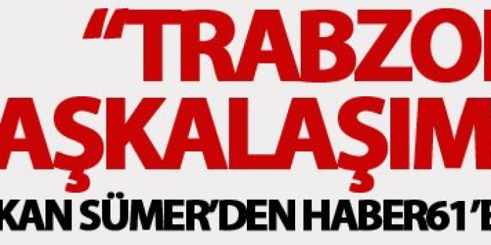 Özkan Sümer: “Trabzonspor Başkalaşım yaşıyor”