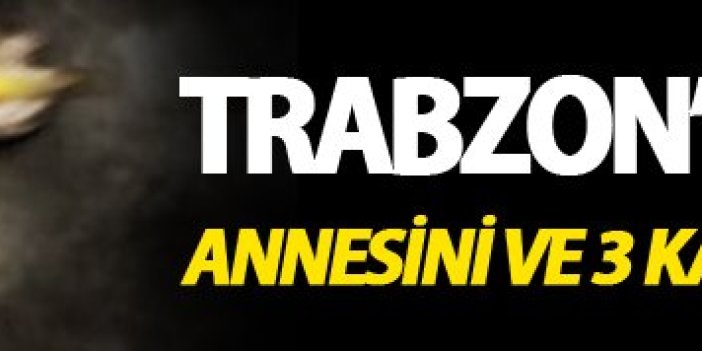 Trabzon'da dehşet: Annesini ve 3 kardeşini öldürdü!