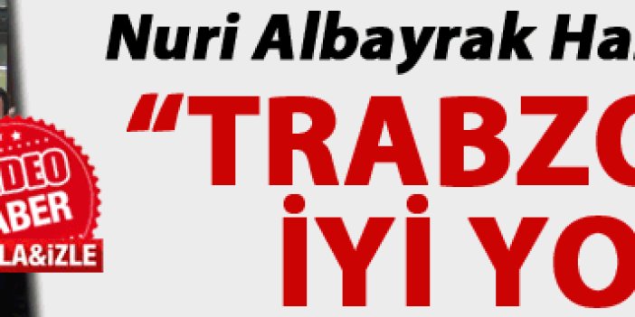 Nuri Albayrak: “Trabzonspor iyi yolda”
