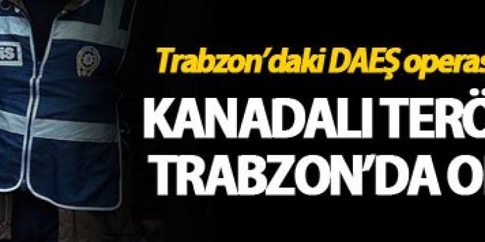 Kanadalı terörist isimleri verdi Trabzon’da operasyon oldu