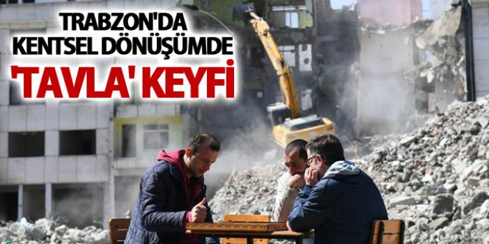 Trabzon'da kentsel dönüşümde 'tavla' keyfi