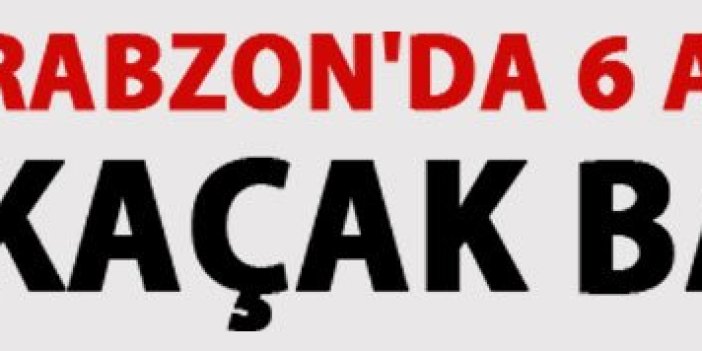 Trabzon'da 6 ayrı adrese kaçak baskını