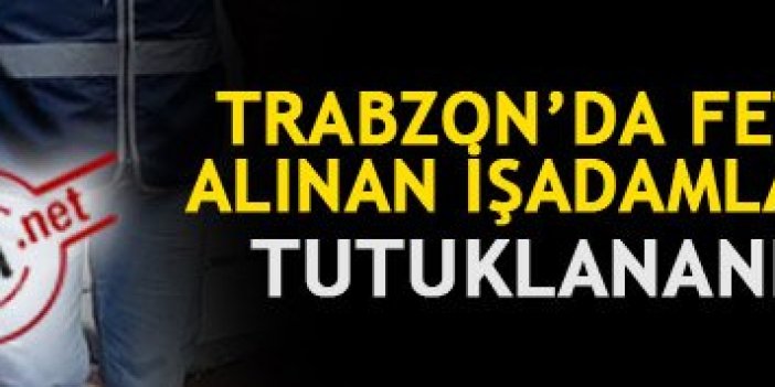 Trabzon'da FETÖ'den gözaltına alınan iş adamlarında son dakika!