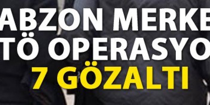 Trabzon merkezli operasyon! 7 gözaltı