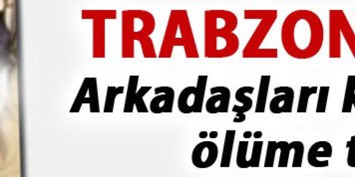 Trabzon'da şok... Arkadaşları köprü altında ölüme terk etti