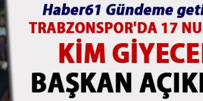Trabzonspor'da 17 Numarayı kim giyecek? Başkan açıkladı