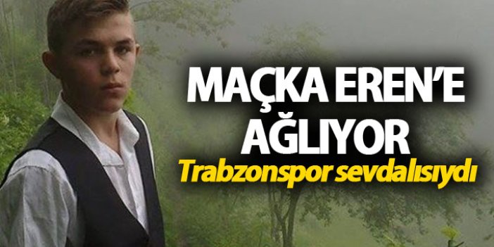 Maçka Eren'e ağlıyor: Trabzonspor sevdalısıydı
