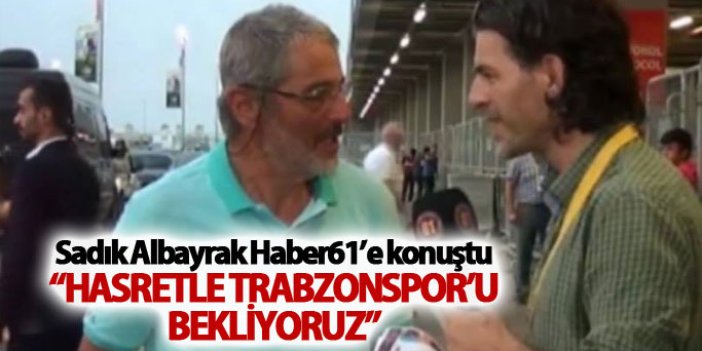 Sadık Albayrak: “Hasretle Trabzonspor’u bekliyoruz”