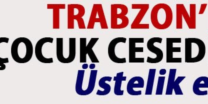 Trabzon'da şok eden olay! Çocuk cesedi bulundu