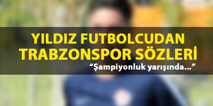 Yıldız futbolcudan Trabzonspor sözleri