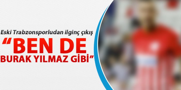 Trabzonspor'un eski oyuncusundan ilginç çıkış "Ben de Burak Yılmaz gibi... "