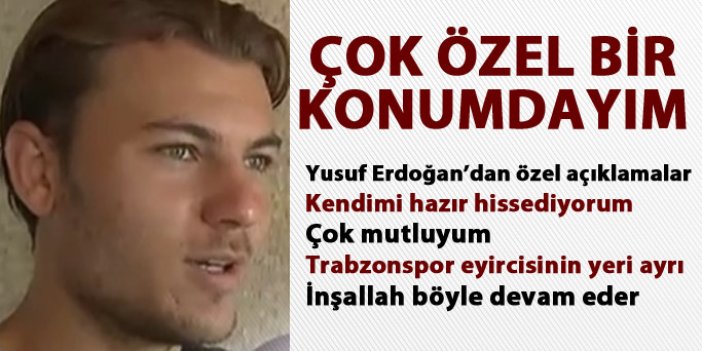 Yusuf Erdoğan "Çok özel bir konumdayım"
