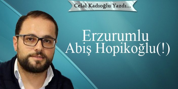 Erzurumlu Abiş Hopikoğlu(!)