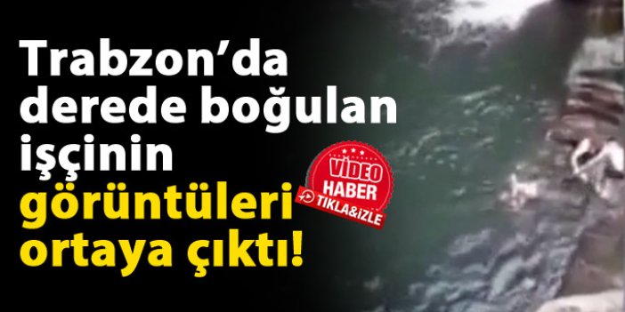 Trabzon'da boğulan işçinin görüntüleri ortaya çıktı!
