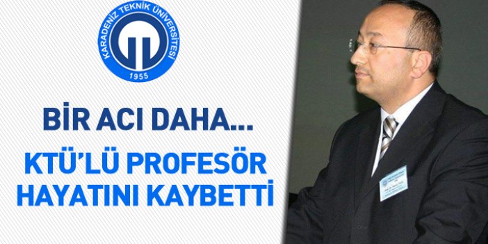 Trabzon'da acı üstüne acı... KTÜ'lü profesör vefat etti
