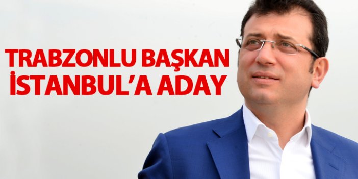 Trabzonlu başkan İstanbul Büyükşehir Belediyesi'ne aday oldu