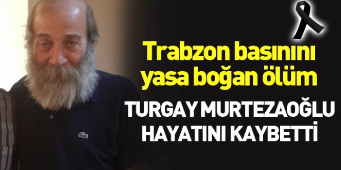 Trabzon basınının acı günü... Turgay Murtezaoğlu hayatını kaybetti