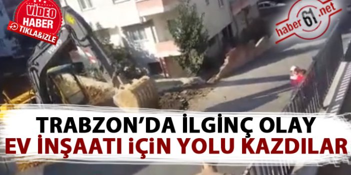 Trabzon'da ilginç olay! Ev yapmak için yolu kazdılar