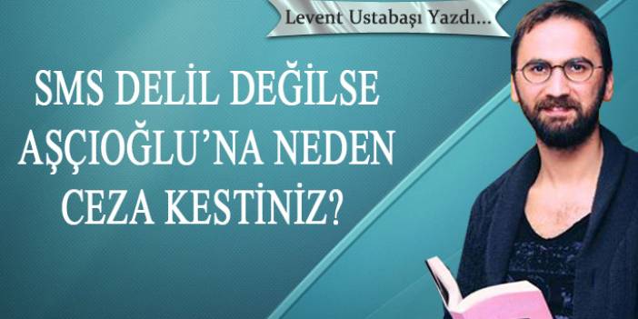 SMS delil değilse Aşçıoğlu'na neden ceza kestiniz?