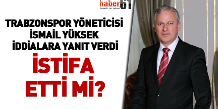 Trabzonspor yöneticisi İsmail Yüksek, istifa iddialarını yanıtladı