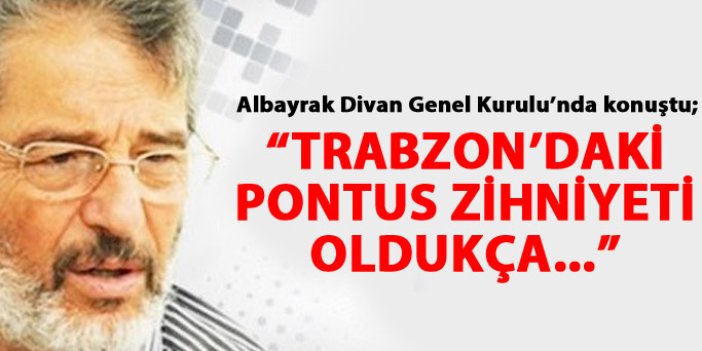 Albayrak: Trabzon'daki Pontus zihniyeti...