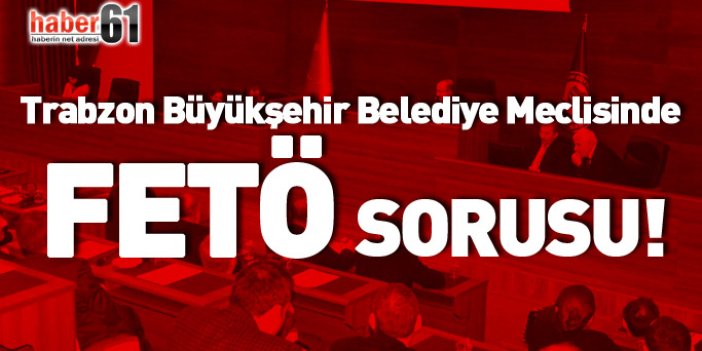 Trabzon Büyükşehir Belediye Meclisinde FETÖ sorusu!
