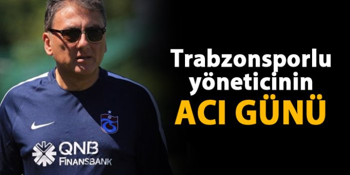 Trabzonsporlu yöneticinin acı günü