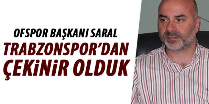 Ofspor başkanı Saral "Trabzonspor'dan çekinir olduk"