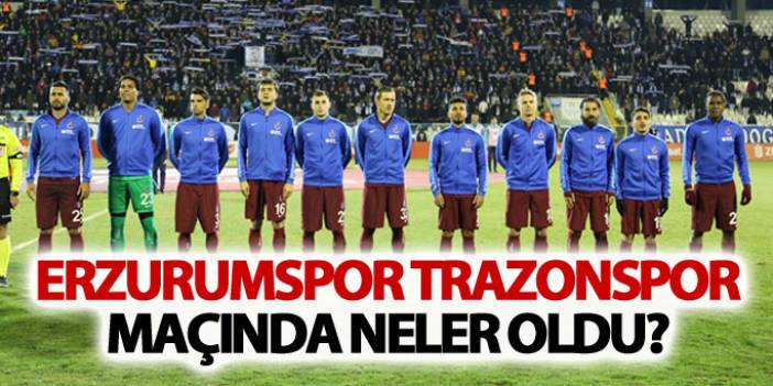 Erzurumspor Trabzonspor maçında neler oldu?