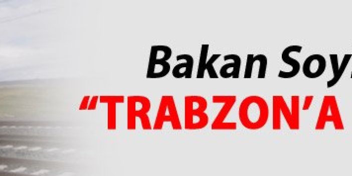 Bakan Soylu'dan Trabzon Demiryolu sözleri