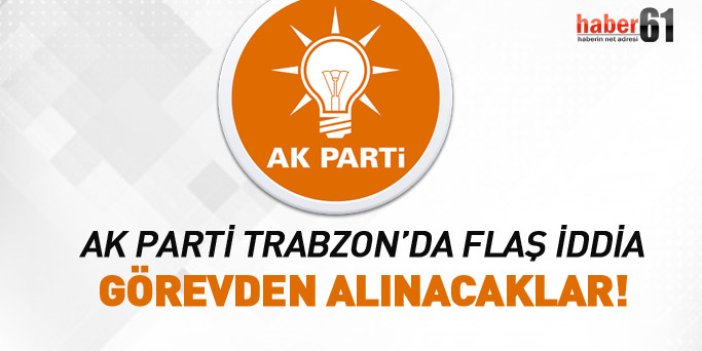 AK Parti Trabzon'da flaş iddia! Görevden alınacaklar