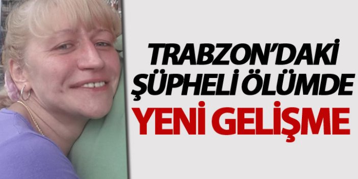 Trabzon'daki şüpheli ölümde yeni gelişme