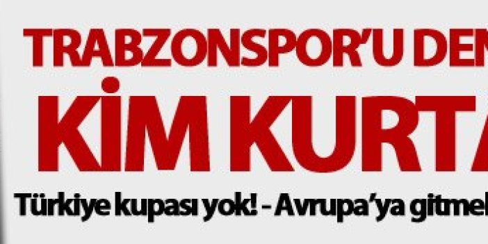 Trabzonspor’u denize çakılmaktan kim kurtaracak?