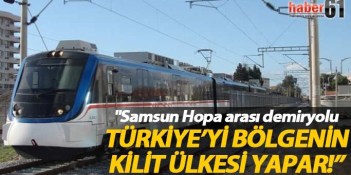 "Samsun Hopa arası demiryolu Türkiye’yi bölgenin kilit ülkesi yapar"